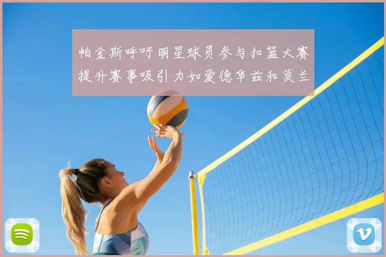 帕金斯呼吁明星球员参与扣篮大赛提升赛事吸引力如爱德华兹和莫兰特等人