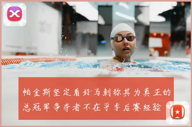 帕金斯坚定看好马刺称其为真正的总冠军争夺者不在乎季后赛经验