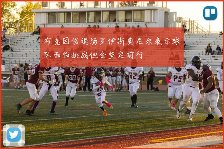 布克因伤退场罗伊斯奥尼尔表示球队面临挑战但会坚定前行