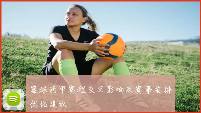 篮球西甲赛程交叉影响及赛事安排优化建议