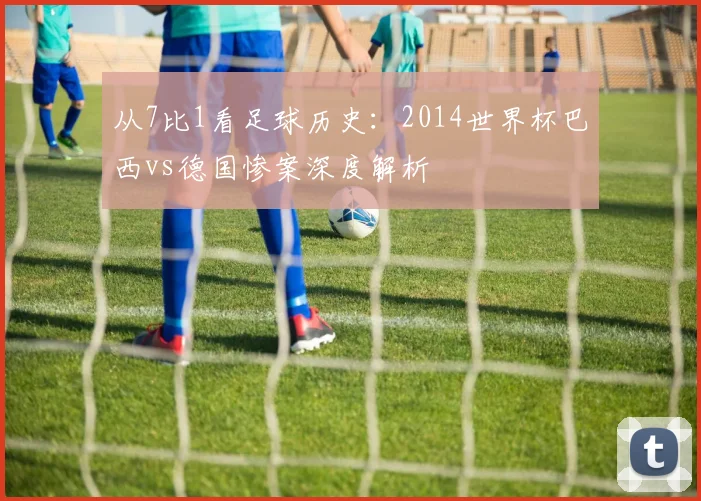 从7比1看足球历史：2014世界杯巴西vs德国惨案深度解析