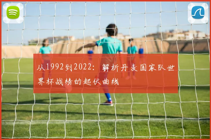 从1992到2022：解析丹麦国家队世界杯战绩的起伏曲线