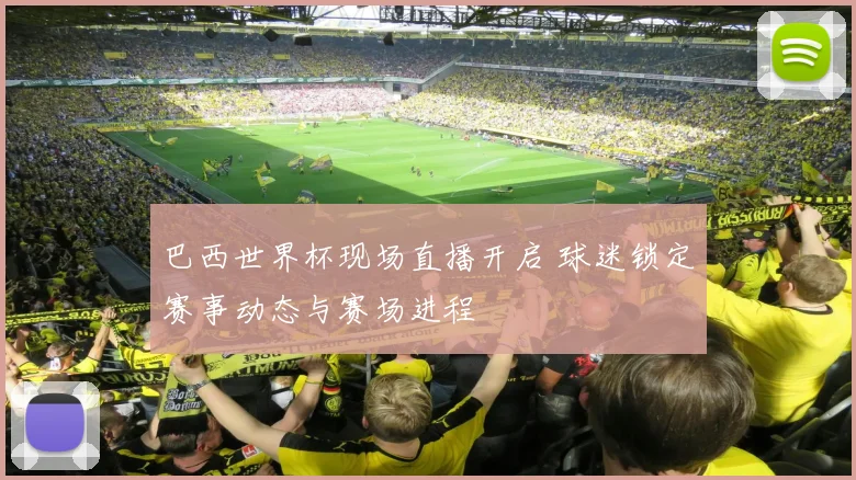 巴西世界杯现场直播开启 球迷锁定赛事动态与赛场进程
