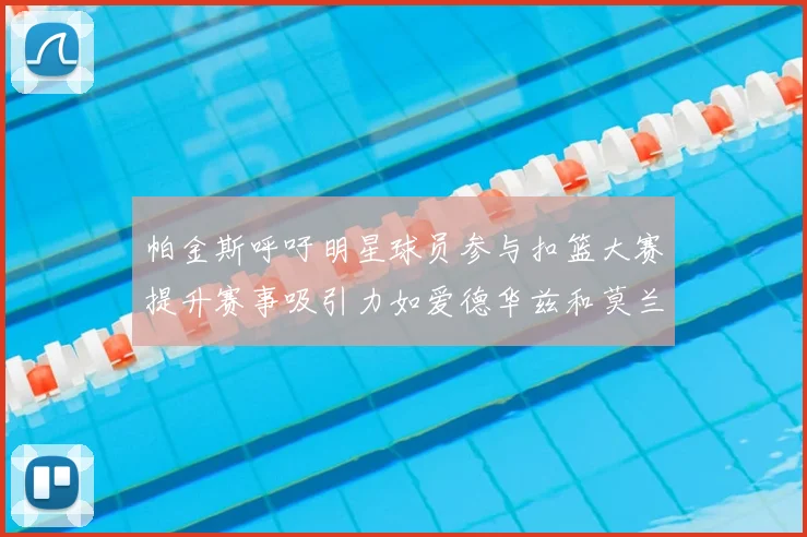 帕金斯呼吁明星球员参与扣篮大赛提升赛事吸引力如爱德华兹和莫兰特等人