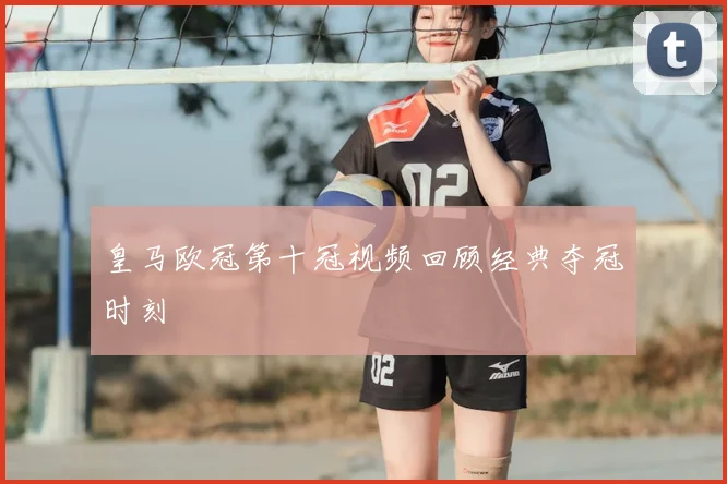 皇马欧冠第十冠视频回顾经典夺冠时刻