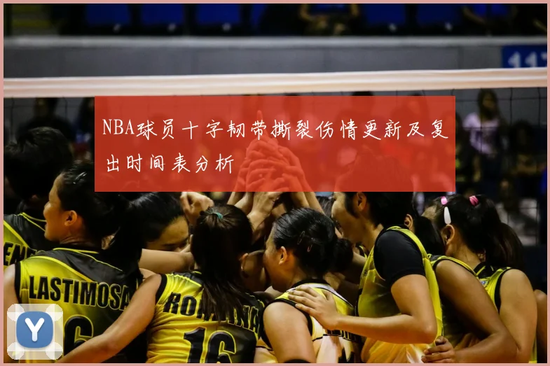 NBA球员十字韧带撕裂伤情更新及复出时间表分析