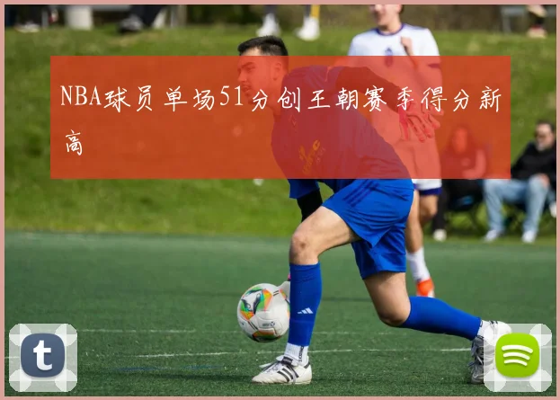NBA球员单场51分创王朝赛季得分新高
