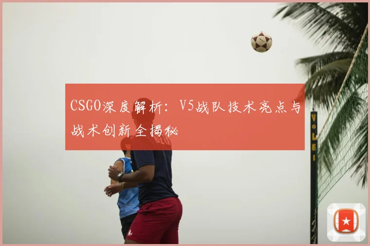 CSGO深度解析:V5战队技术亮点与战术创新全揭秘