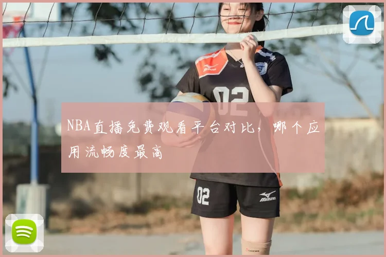 NBA直播免费观看平台对比，哪个应用流畅度最高