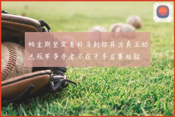 帕金斯坚定看好马刺称其为真正的总冠军争夺者不在乎季后赛经验